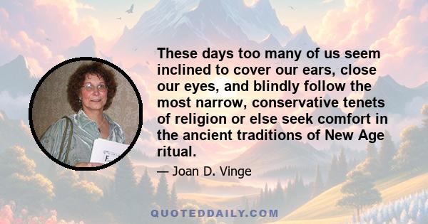 These days too many of us seem inclined to cover our ears, close our eyes, and blindly follow the most narrow, conservative tenets of religion or else seek comfort in the ancient traditions of New Age ritual.