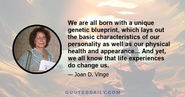 We are all born with a unique genetic blueprint, which lays out the basic characteristics of our personality as well as our physical health and appearance... And yet, we all know that life experiences do change us.