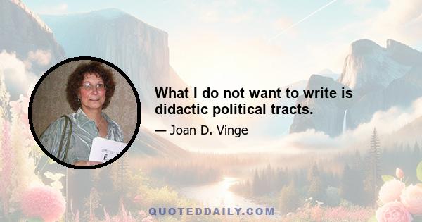 What I do not want to write is didactic political tracts.