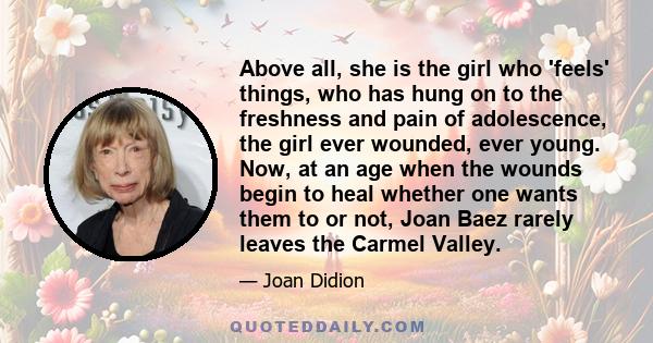 Above all, she is the girl who 'feels' things, who has hung on to the freshness and pain of adolescence, the girl ever wounded, ever young. Now, at an age when the wounds begin to heal whether one wants them to or not,