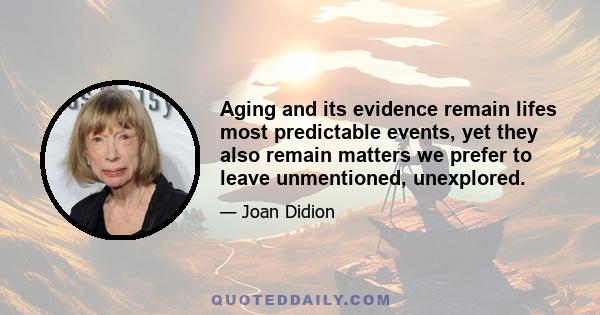 Aging and its evidence remain lifes most predictable events, yet they also remain matters we prefer to leave unmentioned, unexplored.