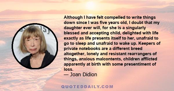 Although I have felt compelled to write things down since I was five years old, I doubt that my daughter ever will, for she is a singularly blessed and accepting child, delighted with life exactly as life presents