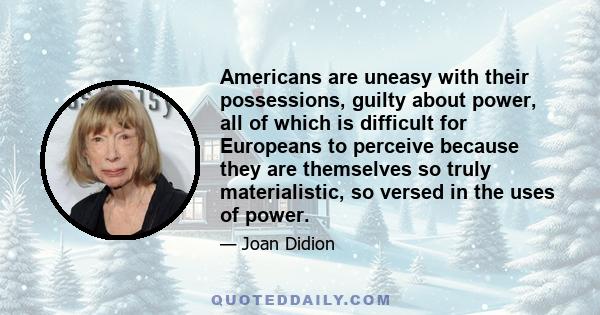 Americans are uneasy with their possessions, guilty about power, all of which is difficult for Europeans to perceive because they are themselves so truly materialistic, so versed in the uses of power.