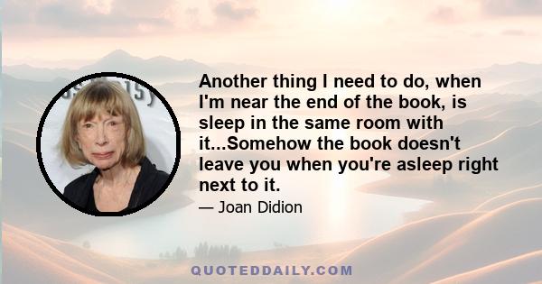 Another thing I need to do, when I'm near the end of the book, is sleep in the same room with it...Somehow the book doesn't leave you when you're asleep right next to it.