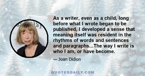 As a writer, even as a child, long before what I wrote began to be published, I developed a sense that meaning itself was resident in the rhythms of words and sentences and paragraphs...The way I write is who I am, or