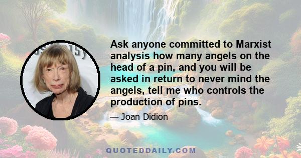 Ask anyone committed to Marxist analysis how many angels on the head of a pin, and you will be asked in return to never mind the angels, tell me who controls the production of pins.