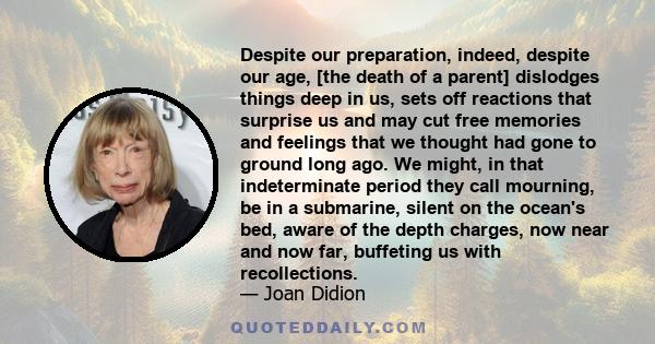 Despite our preparation, indeed, despite our age, [the death of a parent] dislodges things deep in us, sets off reactions that surprise us and may cut free memories and feelings that we thought had gone to ground long