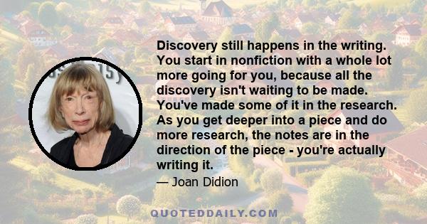 Discovery still happens in the writing. You start in nonfiction with a whole lot more going for you, because all the discovery isn't waiting to be made. You've made some of it in the research. As you get deeper into a