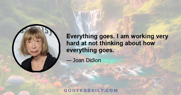 Everything goes. I am working very hard at not thinking about how everything goes.