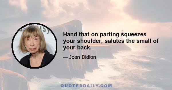 Hand that on parting squeezes your shoulder, salutes the small of your back.