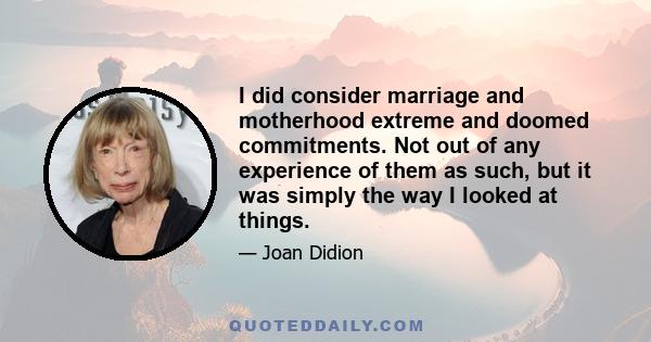 I did consider marriage and motherhood extreme and doomed commitments. Not out of any experience of them as such, but it was simply the way I looked at things.