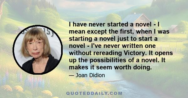 I have never started a novel - I mean except the first, when I was starting a novel just to start a novel - I've never written one without rereading Victory. It opens up the possibilities of a novel. It makes it seem