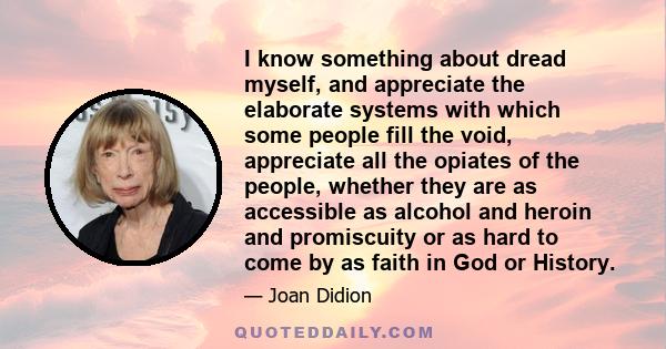 I know something about dread myself, and appreciate the elaborate systems with which some people fill the void, appreciate all the opiates of the people, whether they are as accessible as alcohol and heroin and