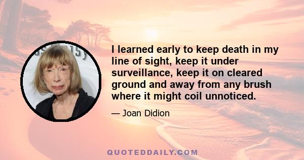 I learned early to keep death in my line of sight, keep it under surveillance, keep it on cleared ground and away from any brush where it might coil unnoticed.