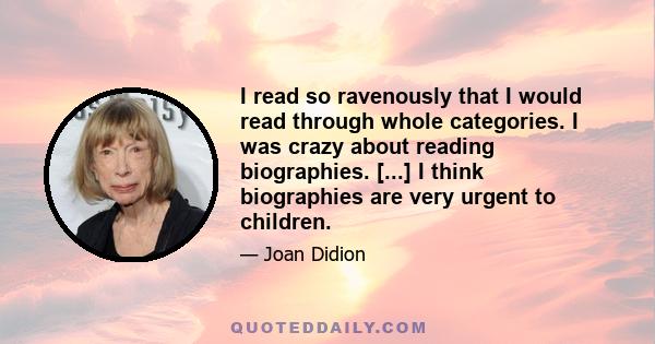 I read so ravenously that I would read through whole categories. I was crazy about reading biographies. [...] I think biographies are very urgent to children.