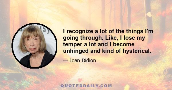 I recognize a lot of the things I'm going through. Like, I lose my temper a lot and I become unhinged and kind of hysterical.