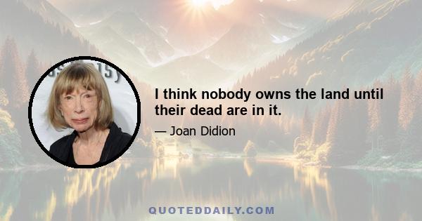 I think nobody owns the land until their dead are in it.