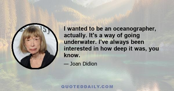 I wanted to be an oceanographer, actually. It's a way of going underwater. I've always been interested in how deep it was, you know.