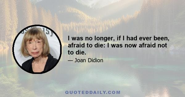 I was no longer, if I had ever been, afraid to die: I was now afraid not to die.