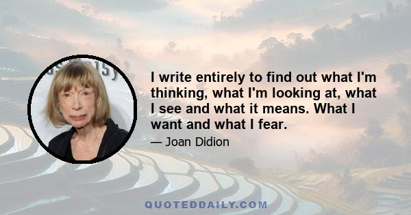 I write entirely to find out what I'm thinking, what I'm looking at, what I see and what it means. What I want and what I fear.