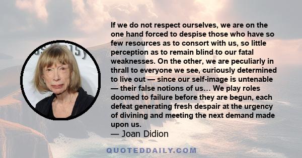 If we do not respect ourselves, we are on the one hand forced to despise those who have so few resources as to consort with us, so little perception as to remain blind to our fatal weaknesses. On the other, we are