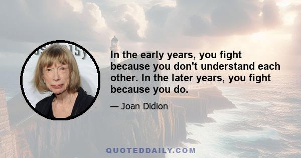 In the early years, you fight because you don't understand each other. In the later years, you fight because you do.