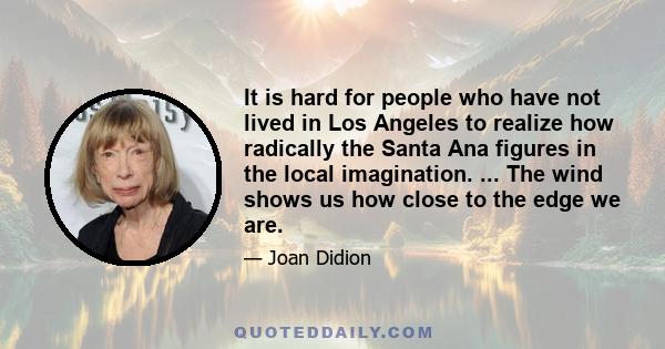 It is hard for people who have not lived in Los Angeles to realize how radically the Santa Ana figures in the local imagination. ... The wind shows us how close to the edge we are.