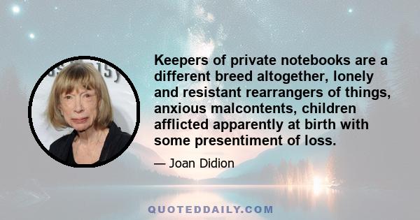 Keepers of private notebooks are a different breed altogether, lonely and resistant rearrangers of things, anxious malcontents, children afflicted apparently at birth with some presentiment of loss.