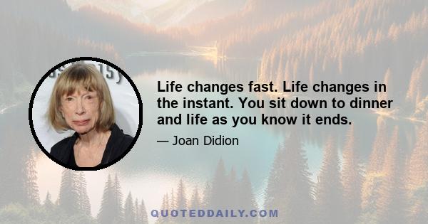 Life changes fast. Life changes in the instant. You sit down to dinner and life as you know it ends.