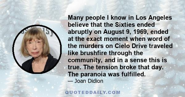 Many people I know in Los Angeles believe that the Sixties ended abruptly on August 9, 1969, ended at the exact moment when word of the murders on Cielo Drive traveled like brushfire through the community, and in a