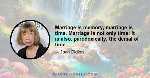 Marriage is memory, marriage is time. Marriage is not only time: it is also, parodoxically, the denial of time.