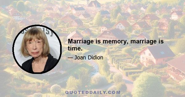 Marriage is memory, marriage is time.