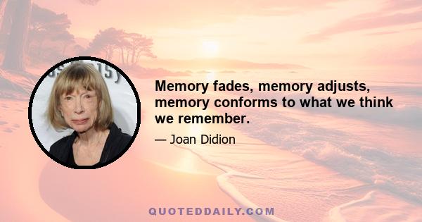 Memory fades, memory adjusts, memory conforms to what we think we remember.