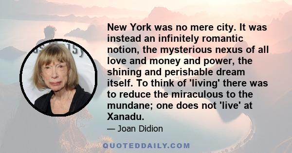 New York was no mere city. It was instead an infinitely romantic notion, the mysterious nexus of all love and money and power, the shining and perishable dream itself. To think of 'living' there was to reduce the