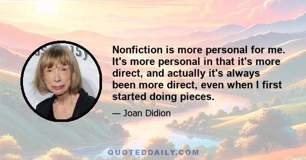 Nonfiction is more personal for me. It's more personal in that it's more direct, and actually it's always been more direct, even when I first started doing pieces.