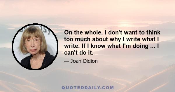 On the whole, I don't want to think too much about why I write what I write. If I know what I'm doing ... I can't do it.