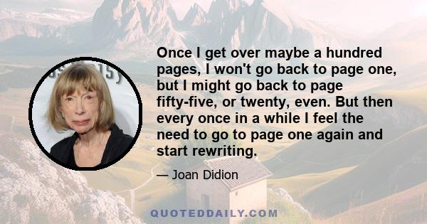 Once I get over maybe a hundred pages, I won't go back to page one, but I might go back to page fifty-five, or twenty, even. But then every once in a while I feel the need to go to page one again and start rewriting.