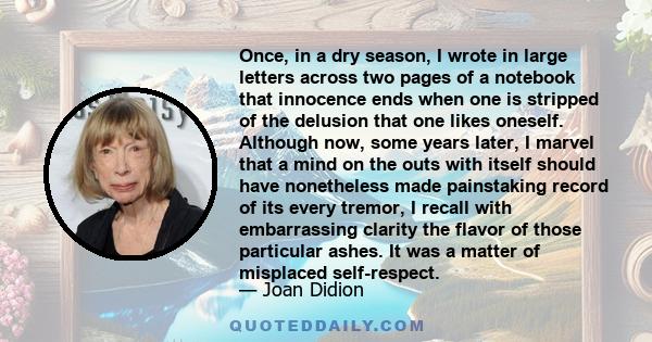 Once, in a dry season, I wrote in large letters across two pages of a notebook that innocence ends when one is stripped of the delusion that one likes oneself. Although now, some years later, I marvel that a mind on the 