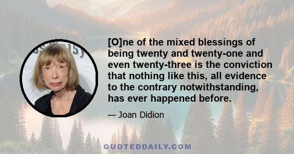 [O]ne of the mixed blessings of being twenty and twenty-one and even twenty-three is the conviction that nothing like this, all evidence to the contrary notwithstanding, has ever happened before.