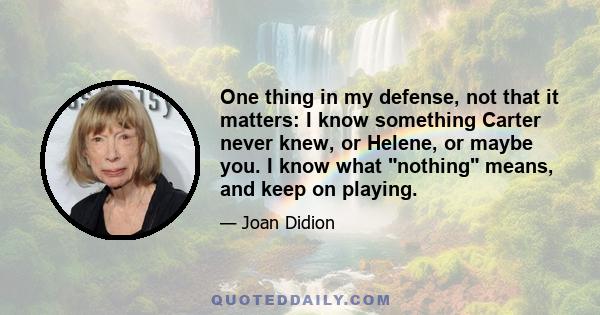 One thing in my defense, not that it matters: I know something Carter never knew, or Helene, or maybe you. I know what nothing means, and keep on playing.