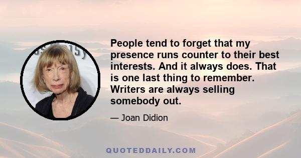 People tend to forget that my presence runs counter to their best interests. And it always does. That is one last thing to remember. Writers are always selling somebody out.