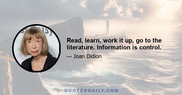 Read, learn, work it up, go to the literature. Information is control.