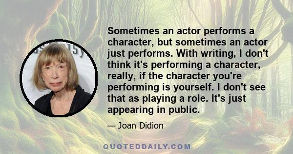 Sometimes an actor performs a character, but sometimes an actor just performs. With writing, I don't think it's performing a character, really, if the character you're performing is yourself. I don't see that as playing 