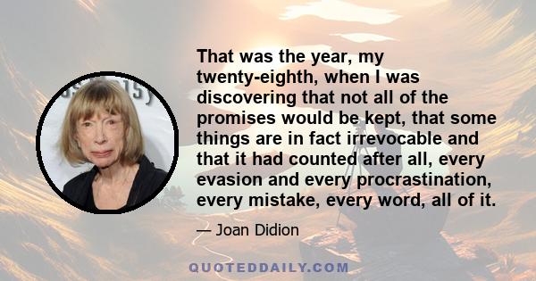 That was the year, my twenty-eighth, when I was discovering that not all of the promises would be kept, that some things are in fact irrevocable and that it had counted after all, every evasion and every