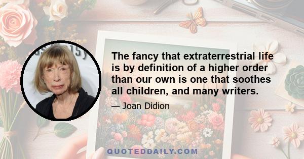 The fancy that extraterrestrial life is by definition of a higher order than our own is one that soothes all children, and many writers.