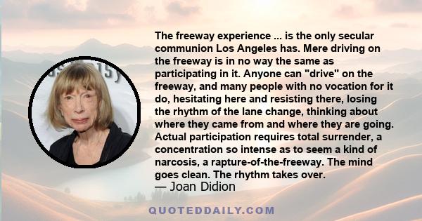 The freeway experience ... is the only secular communion Los Angeles has. Mere driving on the freeway is in no way the same as participating in it. Anyone can drive on the freeway, and many people with no vocation for