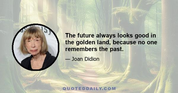 The future always looks good in the golden land, because no one remembers the past.