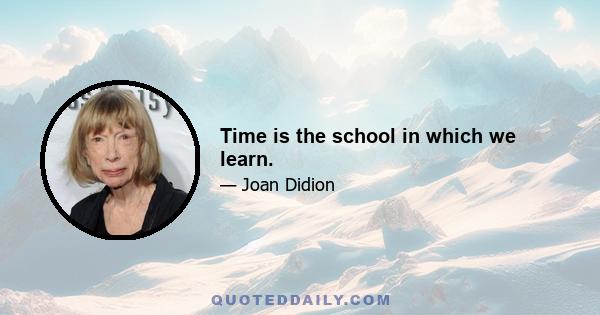 Time is the school in which we learn.