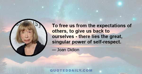 To free us from the expectations of others, to give us back to ourselves - there lies the great, singular power of self-respect.