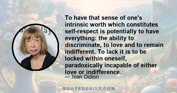 To have that sense of one's intrinsic worth which constitutes self-respect is potentially to have everything: the ability to discriminate, to love and to remain indifferent. To lack it is to be locked within oneself,